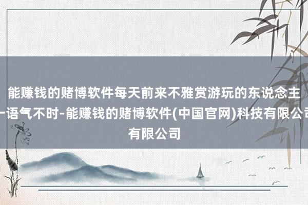 能赚钱的赌博软件每天前来不雅赏游玩的东说念主一语气不时-能赚钱的赌博软件(中国官网)科技有限公司