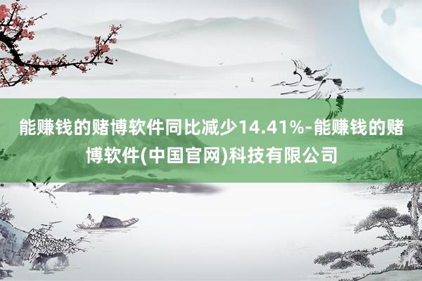 能赚钱的赌博软件同比减少14.41%-能赚钱的赌博软件(中国官网)科技有限公司