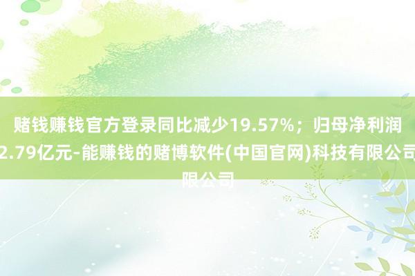 赌钱赚钱官方登录同比减少19.57%；归母净利润2.79亿元-能赚钱的赌博软件(中国官网)科技有限公司