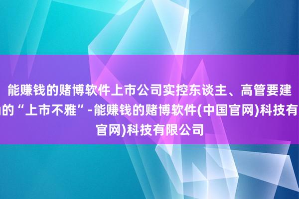 能赚钱的赌博软件上市公司实控东谈主、高管要建耸立确的“上市不雅”-能赚钱的赌博软件(中国官网)科技有限公司