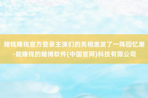 赌钱赚钱官方登录主演们的亮相激发了一阵回忆潮-能赚钱的赌博软件(中国官网)科技有限公司