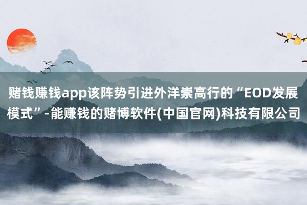 赌钱赚钱app该阵势引进外洋崇高行的“EOD发展模式”-能赚钱的赌博软件(中国官网)科技有限公司