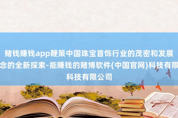 赌钱赚钱app鞭策中国珠宝首饰行业的茂密和发展所作念的全新探索-能赚钱的赌博软件(中国官网)科技有限公司