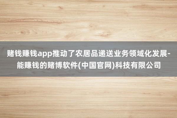 赌钱赚钱app推动了农居品递送业务领域化发展-能赚钱的赌博软件(中国官网)科技有限公司