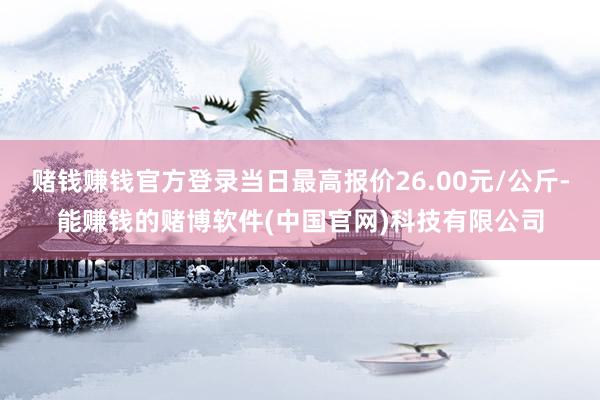 赌钱赚钱官方登录当日最高报价26.00元/公斤-能赚钱的赌博软件(中国官网)科技有限公司