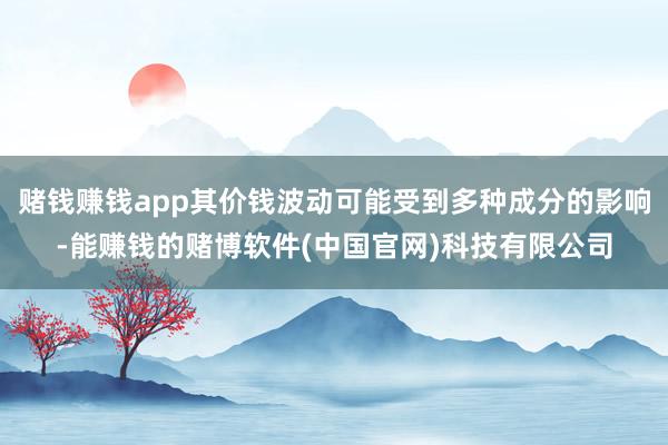 赌钱赚钱app其价钱波动可能受到多种成分的影响-能赚钱的赌博软件(中国官网)科技有限公司