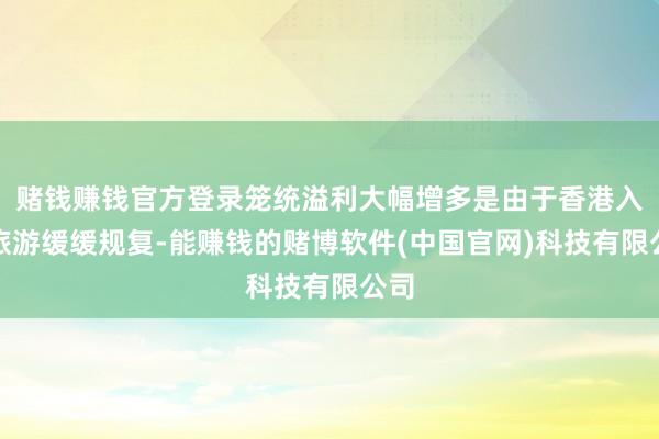 赌钱赚钱官方登录笼统溢利大幅增多是由于香港入境旅游缓缓规复-能赚钱的赌博软件(中国官网)科技有限公司