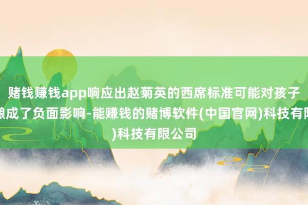 赌钱赚钱app响应出赵菊英的西席标准可能对孩子容貌酿成了负面影响-能赚钱的赌博软件(中国官网)科技有限公司