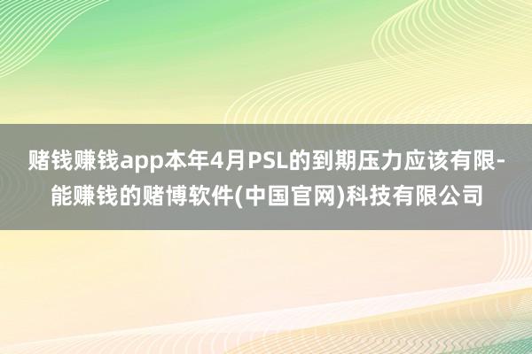 赌钱赚钱app本年4月PSL的到期压力应该有限-能赚钱的赌博软件(中国官网)科技有限公司