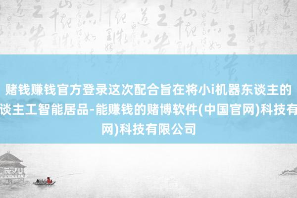 赌钱赚钱官方登录这次配合旨在将小i机器东谈主的先进东谈主工智能居品-能赚钱的赌博软件(中国官网)科技有限公司