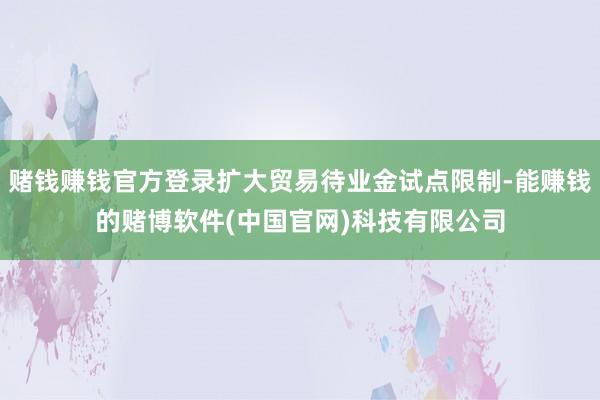 赌钱赚钱官方登录扩大贸易待业金试点限制-能赚钱的赌博软件(中国官网)科技有限公司