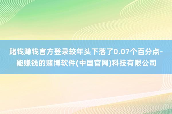 赌钱赚钱官方登录较年头下落了0.07个百分点-能赚钱的赌博软件(中国官网)科技有限公司