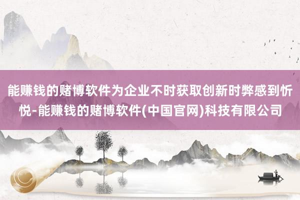 能赚钱的赌博软件为企业不时获取创新时弊感到忻悦-能赚钱的赌博软件(中国官网)科技有限公司