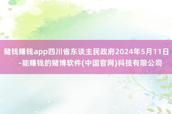 赌钱赚钱app四川省东谈主民政府2024年5月11日    -能赚钱的赌博软件(中国官网)科技有限公司