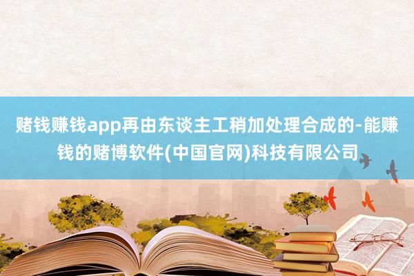 赌钱赚钱app再由东谈主工稍加处理合成的-能赚钱的赌博软件(中国官网)科技有限公司