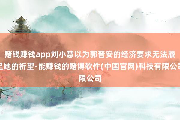 赌钱赚钱app刘小慧以为郭晋安的经济要求无法餍足她的祈望-能赚钱的赌博软件(中国官网)科技有限公司