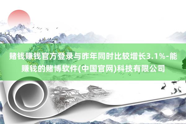 赌钱赚钱官方登录与昨年同时比较增长3.1%-能赚钱的赌博软件(中国官网)科技有限公司