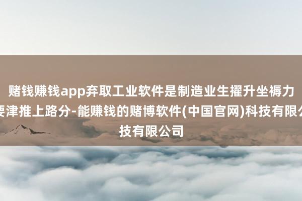 赌钱赚钱app弃取工业软件是制造业生擢升坐褥力的要津推上路分-能赚钱的赌博软件(中国官网)科技有限公司