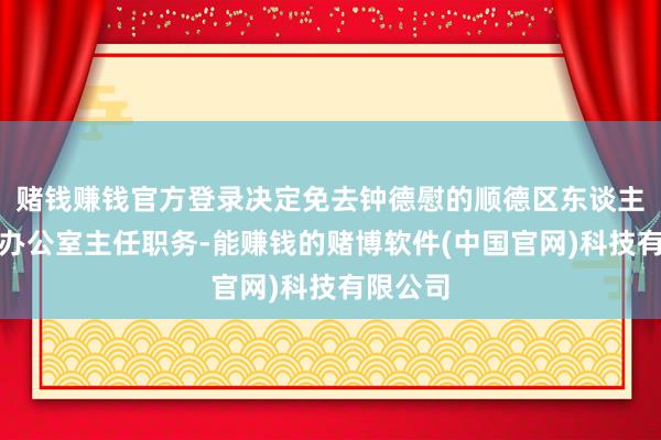 赌钱赚钱官方登录决定免去钟德慰的顺德区东谈主民政府办公室主任职务-能赚钱的赌博软件(中国官网)科技有限公司