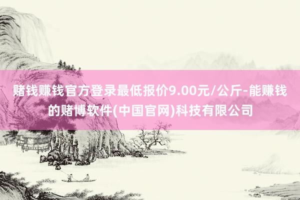 赌钱赚钱官方登录最低报价9.00元/公斤-能赚钱的赌博软件(中国官网)科技有限公司