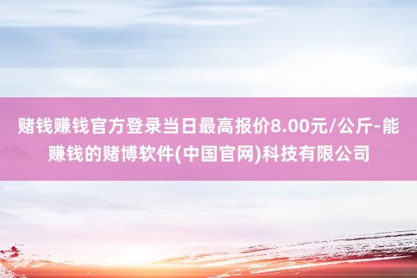 赌钱赚钱官方登录当日最高报价8.00元/公斤-能赚钱的赌博软件(中国官网)科技有限公司