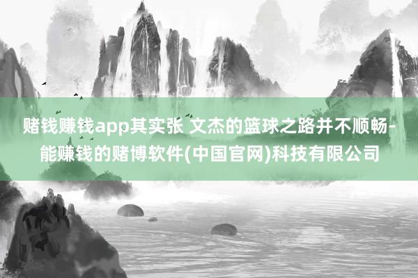 赌钱赚钱app其实张 文杰的篮球之路并不顺畅-能赚钱的赌博软件(中国官网)科技有限公司