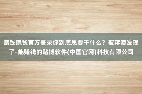 赌钱赚钱官方登录你到底思要干什么？被蒋漠发现了-能赚钱的赌博软件(中国官网)科技有限公司