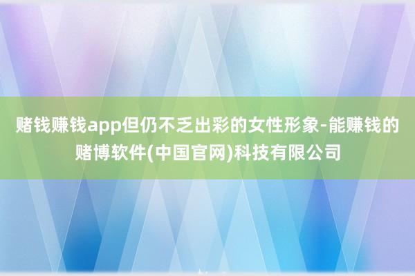 赌钱赚钱app但仍不乏出彩的女性形象-能赚钱的赌博软件(中国官网)科技有限公司