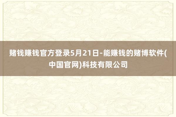 赌钱赚钱官方登录　　5月21日-能赚钱的赌博软件(中国官网)科技有限公司