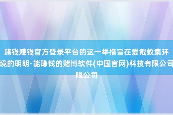 赌钱赚钱官方登录平台的这一举措旨在爱戴蚁集环境的明朗-能赚钱的赌博软件(中国官网)科技有限公司