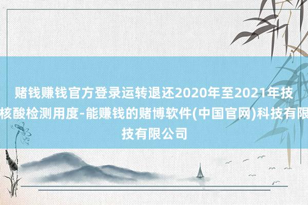 赌钱赚钱官方登录运转退还2020年至2021年技艺的核酸检测用度-能赚钱的赌博软件(中国官网)科技有限公司