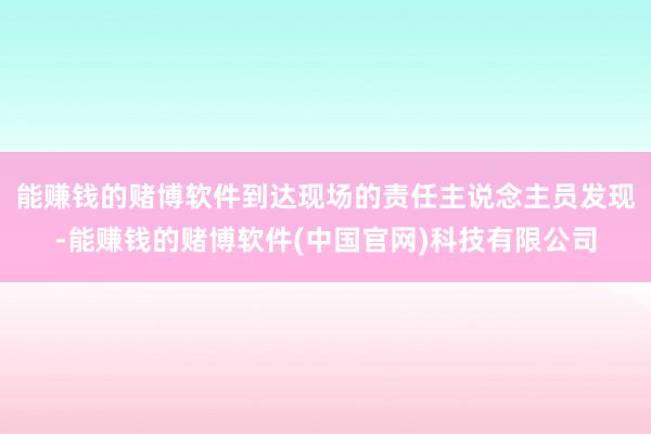 能赚钱的赌博软件到达现场的责任主说念主员发现-能赚钱的赌博软件(中国官网)科技有限公司