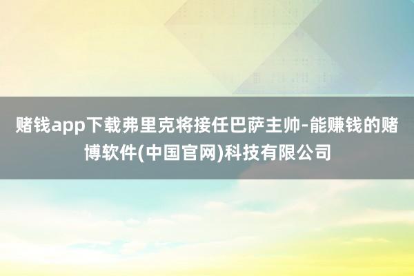 赌钱app下载弗里克将接任巴萨主帅-能赚钱的赌博软件(中国官网)科技有限公司