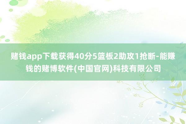 赌钱app下载获得40分5篮板2助攻1抢断-能赚钱的赌博软件(中国官网)科技有限公司