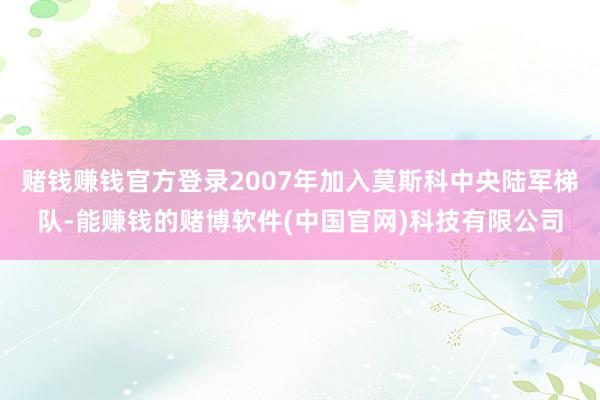 赌钱赚钱官方登录2007年加入莫斯科中央陆军梯队-能赚钱的赌博软件(中国官网)科技有限公司