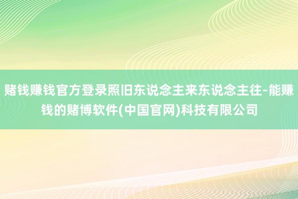 赌钱赚钱官方登录照旧东说念主来东说念主往-能赚钱的赌博软件(中国官网)科技有限公司