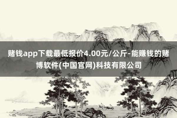 赌钱app下载最低报价4.00元/公斤-能赚钱的赌博软件(中国官网)科技有限公司