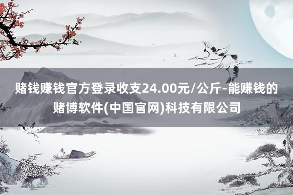 赌钱赚钱官方登录收支24.00元/公斤-能赚钱的赌博软件(中国官网)科技有限公司