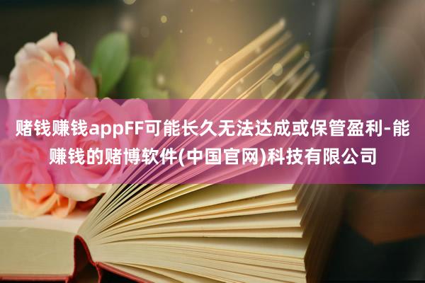 赌钱赚钱appFF可能长久无法达成或保管盈利-能赚钱的赌博软件(中国官网)科技有限公司