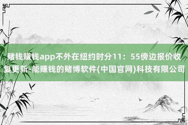 赌钱赚钱app不外在纽约时分11：55傍边报价收复更新-能赚钱的赌博软件(中国官网)科技有限公司