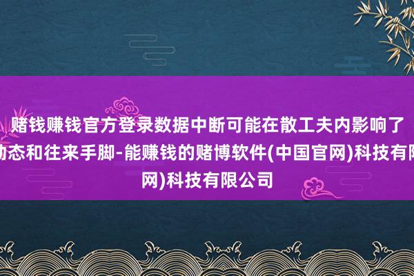 赌钱赚钱官方登录数据中断可能在散工夫内影响了商场动态和往来手脚-能赚钱的赌博软件(中国官网)科技有限公司