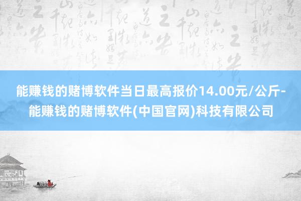 能赚钱的赌博软件当日最高报价14.00元/公斤-能赚钱的赌博软件(中国官网)科技有限公司