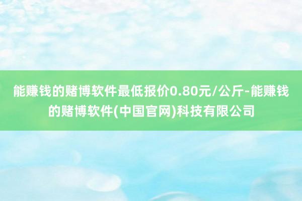 能赚钱的赌博软件最低报价0.80元/公斤-能赚钱的赌博软件(中国官网)科技有限公司