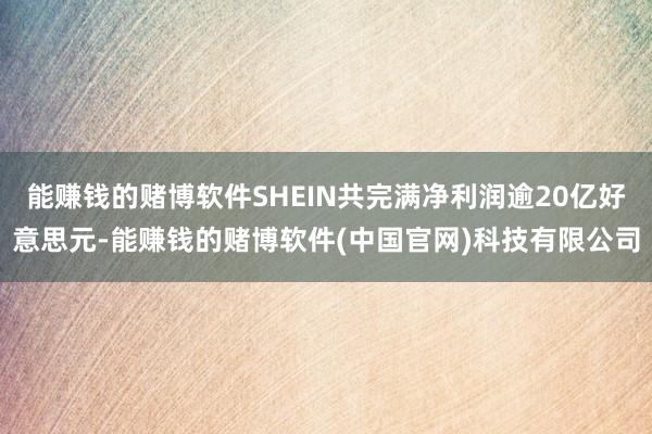 能赚钱的赌博软件SHEIN共完满净利润逾20亿好意思元-能赚钱的赌博软件(中国官网)科技有限公司