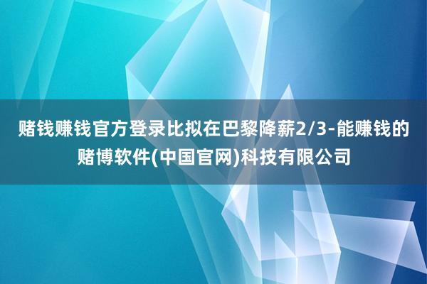 赌钱赚钱官方登录比拟在巴黎降薪2/3-能赚钱的赌博软件(中国官网)科技有限公司