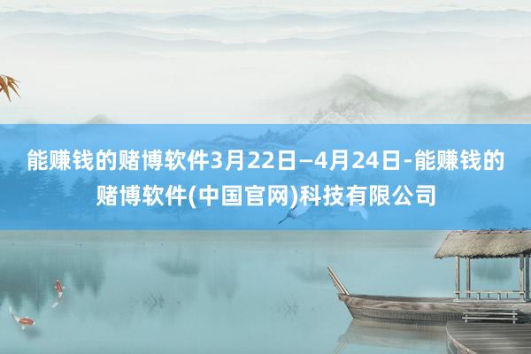 能赚钱的赌博软件3月22日—4月24日-能赚钱的赌博软件(中国官网)科技有限公司