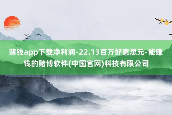 赌钱app下载净利润-22.13百万好意思元-能赚钱的赌博软件(中国官网)科技有限公司