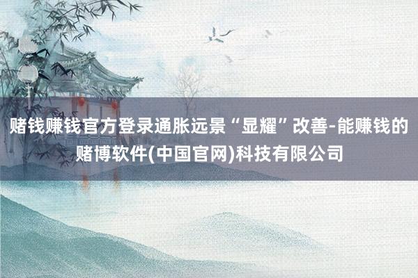 赌钱赚钱官方登录通胀远景“显耀”改善-能赚钱的赌博软件(中国官网)科技有限公司