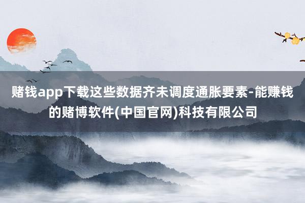 赌钱app下载这些数据齐未调度通胀要素-能赚钱的赌博软件(中国官网)科技有限公司