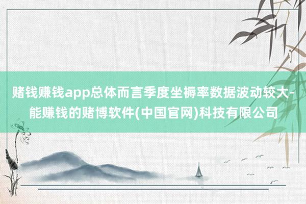 赌钱赚钱app总体而言季度坐褥率数据波动较大-能赚钱的赌博软件(中国官网)科技有限公司